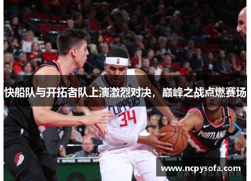 快船队与开拓者队上演激烈对决，巅峰之战点燃赛场
