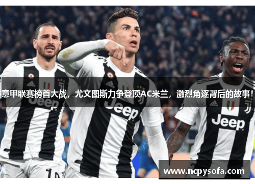 意甲联赛榜首大战，尤文图斯力争登顶AC米兰，激烈角逐背后的故事！