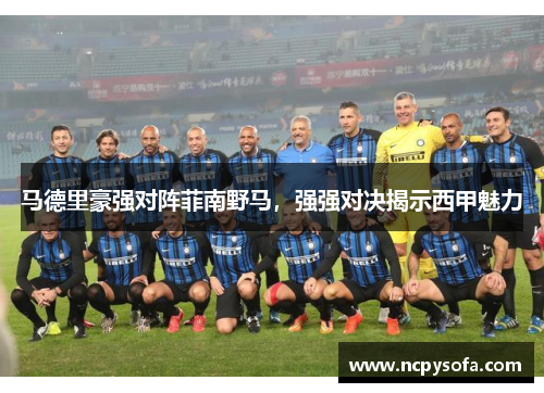 马德里豪强对阵菲南野马，强强对决揭示西甲魅力